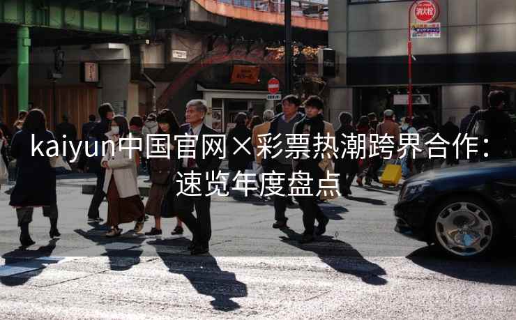 kaiyun中国官网×彩票热潮跨界合作：速览年度盘点