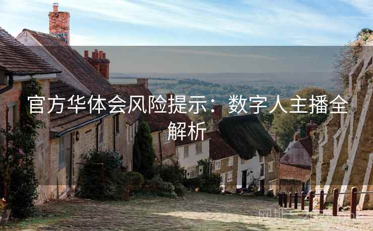官方华体会风险提示:数字人主播全解析 官方华体会风险提示:数字人主播全解析