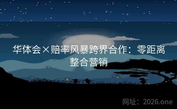 华体会×赔率风暴跨界合作:零距离整合营销 华体会×赔率风暴跨界合作:零距离整合营销
