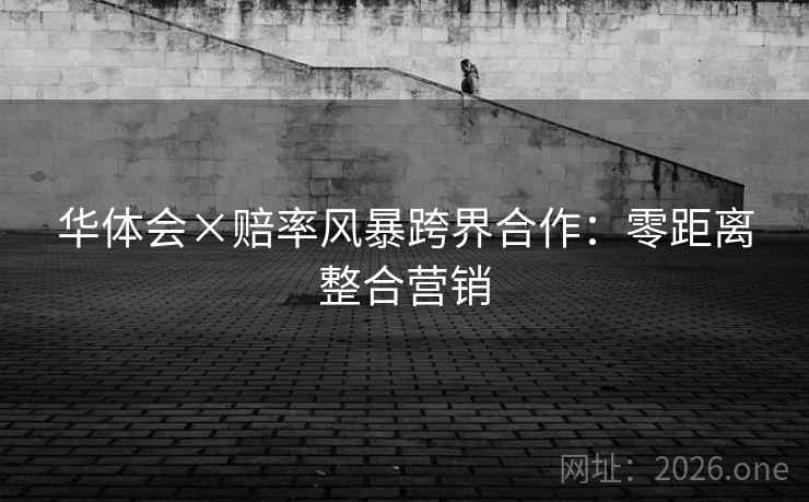 华体会×赔率风暴跨界合作:零距离整合营销 华体会×赔率风暴跨界合作:零距离整合营销