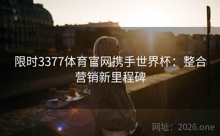 限时3377体育官网携手世界杯:整合营销新里程碑 限时3377体育官网携手世界杯:整合营销新里程碑