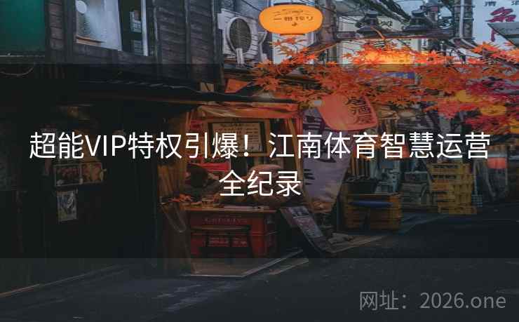 超能VIP特权引爆!江南体育智慧运营全纪录 超能VIP特权引爆!江南体育智慧运营全纪录