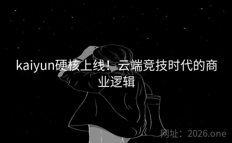 kaiyun硬核上线！云端竞技时代的商业逻辑