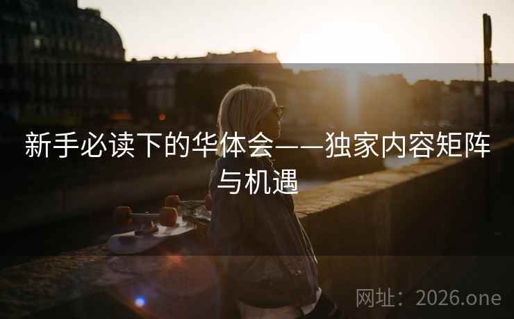 新手必读下的华体会——独家内容矩阵与机遇