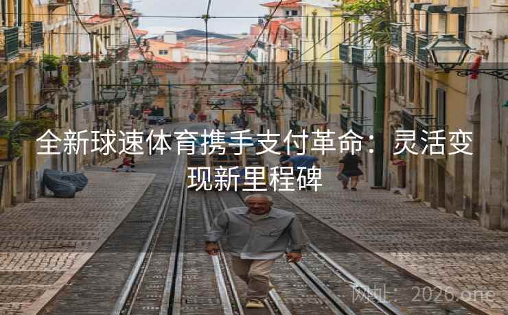 全新球速体育携手支付革命:灵活变现新里程碑 全新球速体育携手支付革命:灵活变现新里程碑