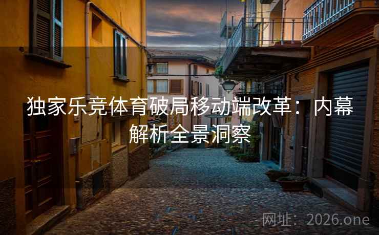 独家乐竞体育破局移动端改革：内幕解析全景洞察