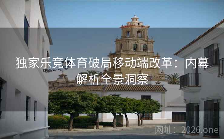 独家乐竞体育破局移动端改革：内幕解析全景洞察