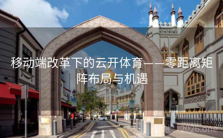 移动端改革下的云开体育——零距离矩阵布局与机遇