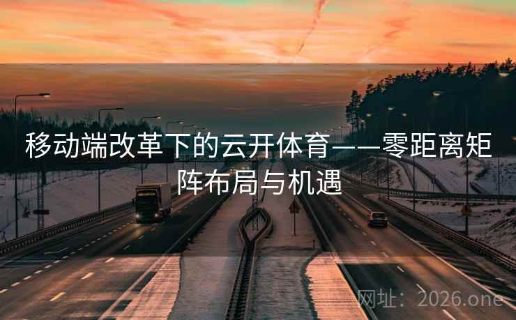 移动端改革下的云开体育——零距离矩阵布局与机遇