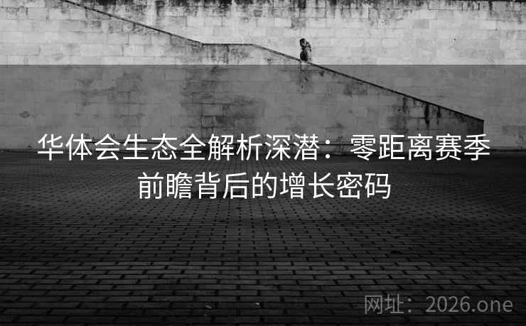 华体会生态全解析深潜:零距离赛季前瞻背后的增长密码 华体会生态全解析深潜:零距离赛季前瞻背后的增长密码