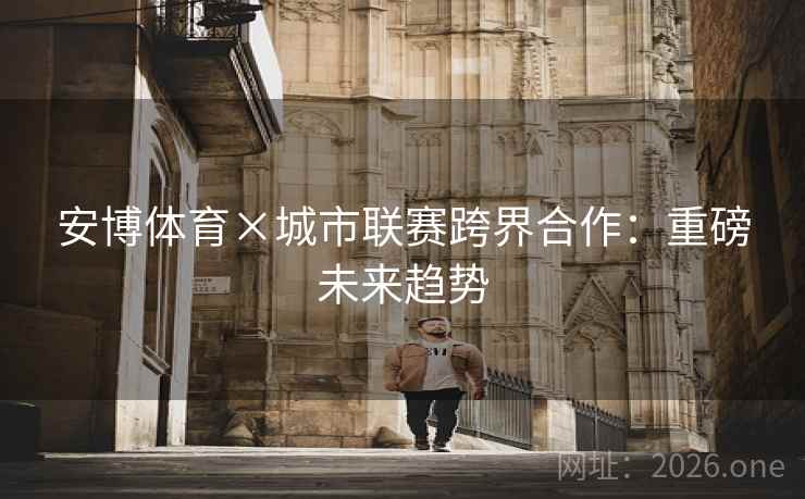 安博体育×城市联赛跨界合作：重磅未来趋势