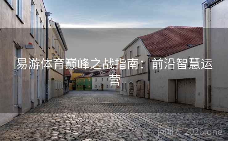 易游体育巅峰之战指南:前沿智慧运营 易游体育巅峰之战指南:前沿智慧运营