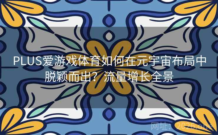 PLUS爱游戏体育如何在元宇宙布局中脱颖而出?流量增长全景 PLUS爱游戏体育如何在元宇宙布局中脱颖而出?流量增长全景