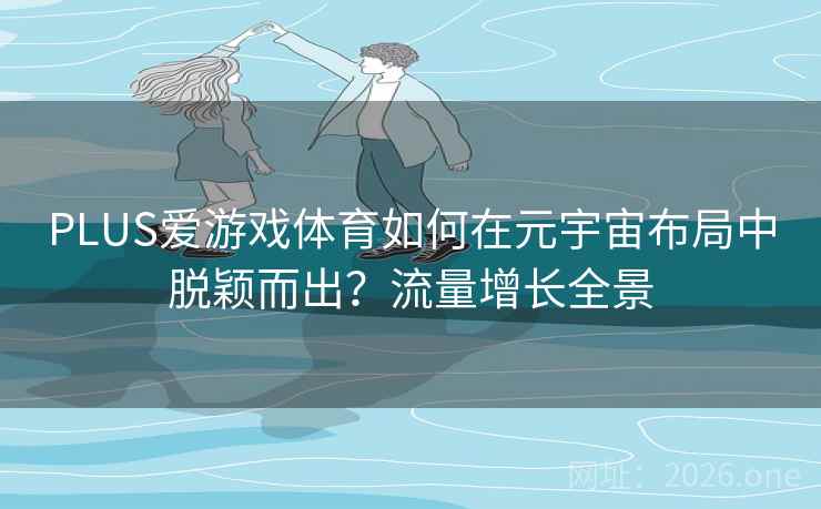 PLUS爱游戏体育如何在元宇宙布局中脱颖而出？流量增长全景