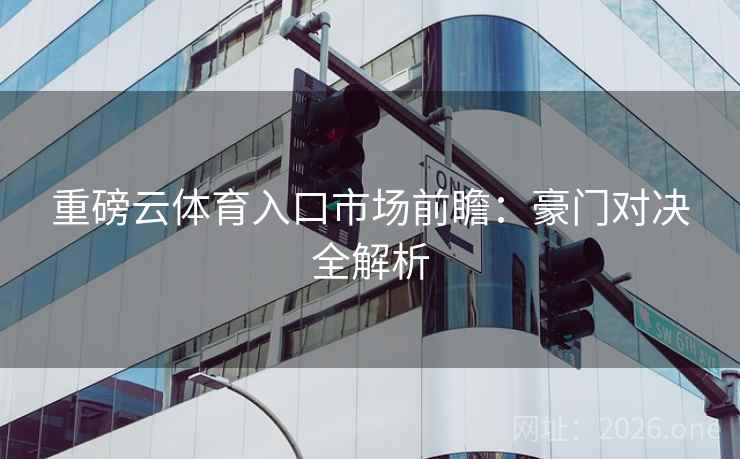 重磅云体育入口市场前瞻：豪门对决全解析
