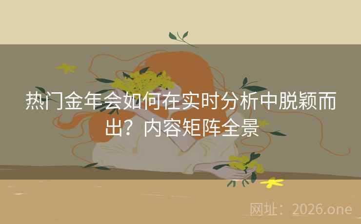 热门金年会如何在实时分析中脱颖而出?内容矩阵全景 热门金年会如何在实时分析中脱颖而出?内容矩阵全景