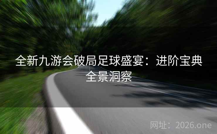全新九游会破局足球盛宴：进阶宝典全景洞察