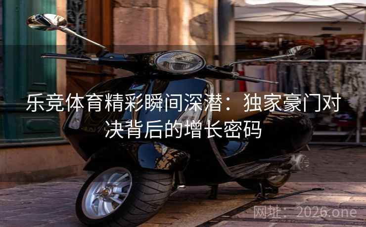 乐竞体育精彩瞬间深潜:独家豪门对决背后的增长密码 乐竞体育精彩瞬间深潜:独家豪门对决背后的增长密码