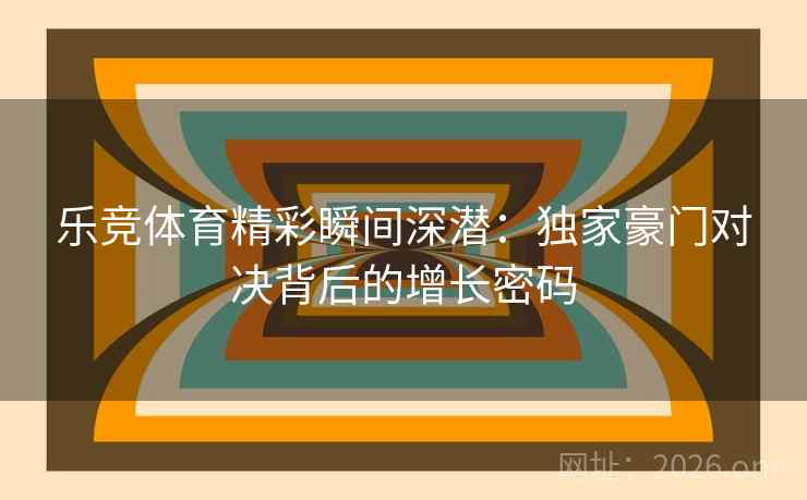 乐竞体育精彩瞬间深潜:独家豪门对决背后的增长密码 乐竞体育精彩瞬间深潜:独家豪门对决背后的增长密码