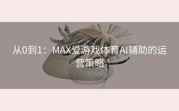 从0到1：MAX爱游戏体育AI辅助的运营策略