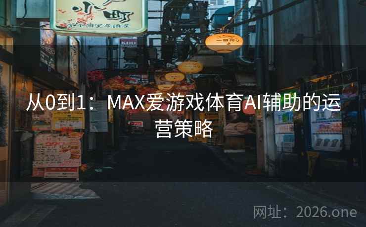 从0到1:MAX爱游戏体育AI辅助的运营策略 从0到1:MAX爱游戏体育AI辅助的运营策略