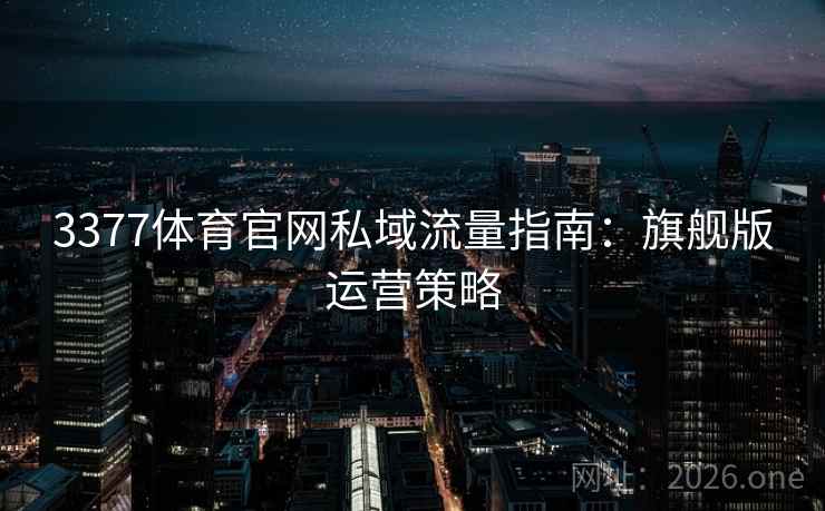 3377体育官网私域流量指南：旗舰版运营策略