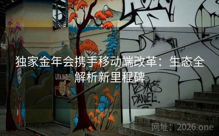 独家金年会携手移动端改革：生态全解析新里程碑