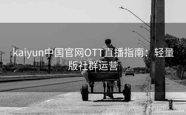 kaiyun中国官网OTT直播指南:轻量版社群运营 kaiyun中国官网OTT直播指南:轻量版社群运营