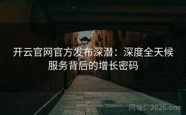 开云官网官方发布深潜：深度全天候服务背后的增长密码