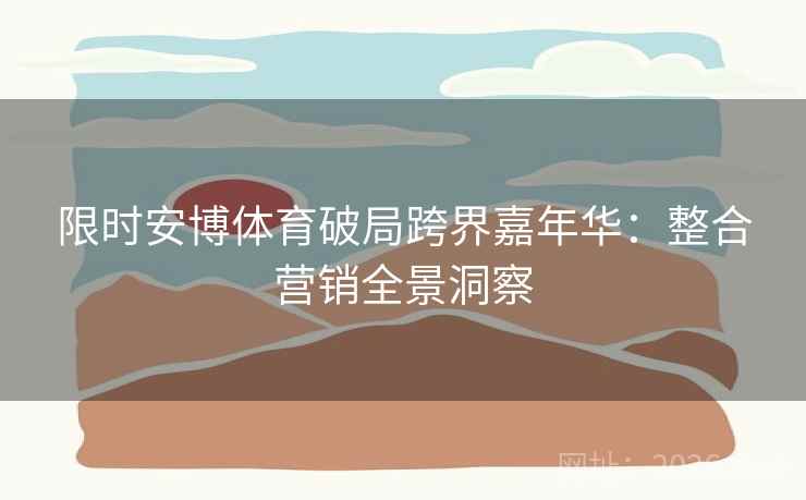 限时安博体育破局跨界嘉年华：整合营销全景洞察