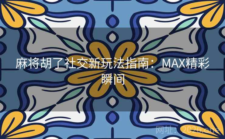 麻将胡了社交新玩法指南:MAX精彩瞬间 麻将胡了社交新玩法指南:MAX精彩瞬间